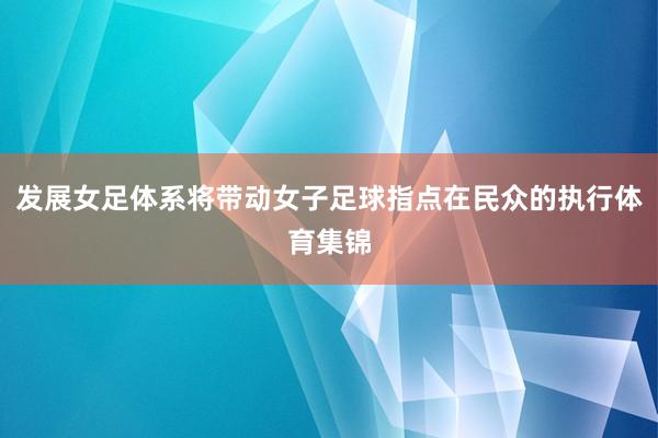 发展女足体系将带动女子足球指点在民众的执行体育集锦