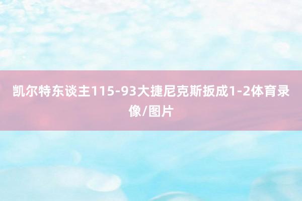 凯尔特东谈主115-93大捷尼克斯扳成1-2体育录像/图片