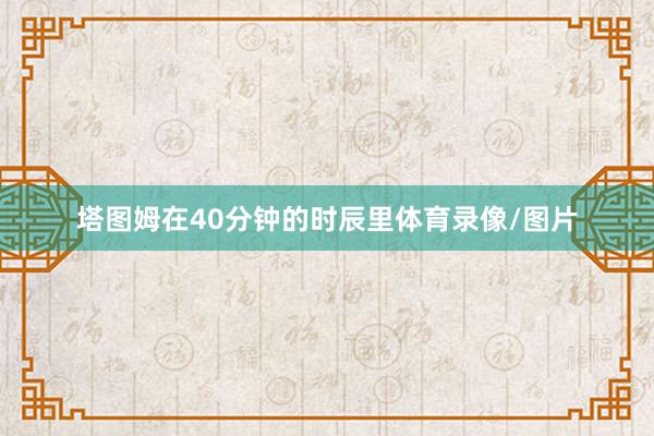 塔图姆在40分钟的时辰里体育录像/图片
