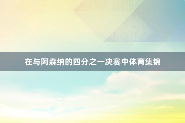 在与阿森纳的四分之一决赛中体育集锦