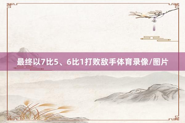 最终以7比5、6比1打败敌手体育录像/图片