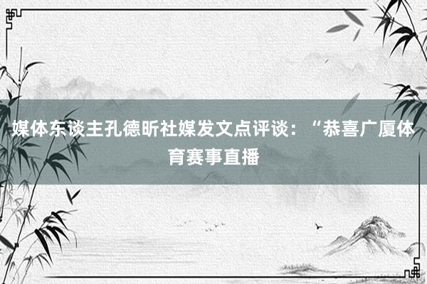 媒体东谈主孔德昕社媒发文点评谈：“恭喜广厦体育赛事直播