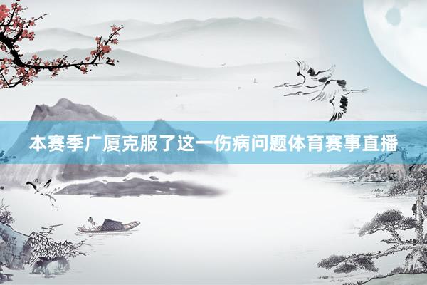 本赛季广厦克服了这一伤病问题体育赛事直播