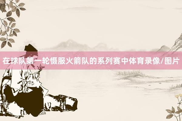 在球队第一轮慑服火箭队的系列赛中体育录像/图片