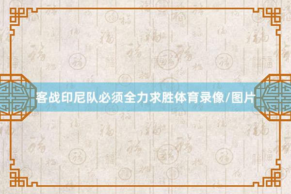 客战印尼队必须全力求胜体育录像/图片