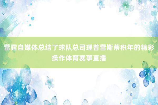 雷霆自媒体总结了球队总司理普雷斯蒂积年的精彩操作体育赛事直播