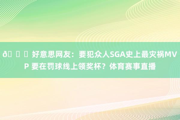 👀好意思网友：要犯众人SGA史上最灾祸MVP 要在罚球线上领奖杯？体育赛事直播