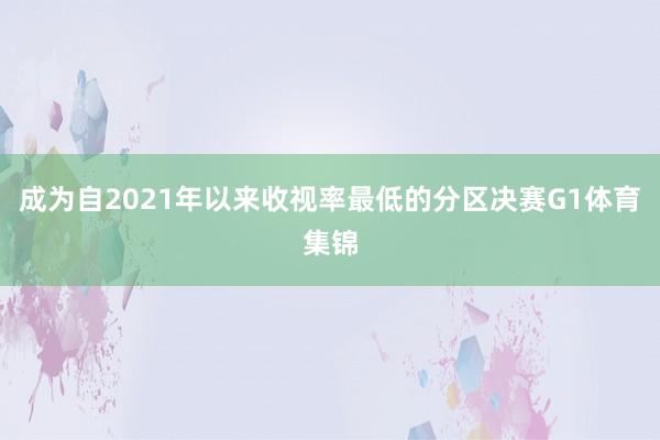成为自2021年以来收视率最低的分区决赛G1体育集锦