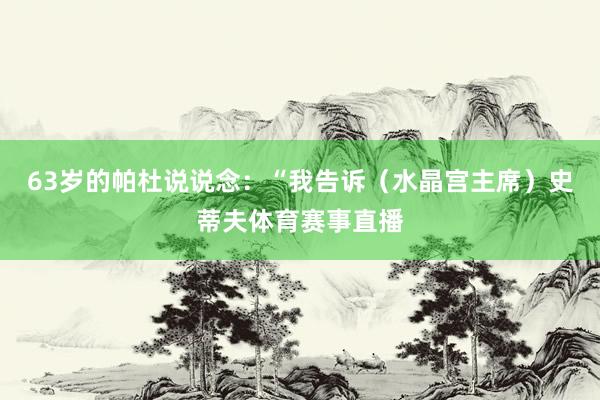 63岁的帕杜说说念:“我告诉(水晶宫主席)史蒂夫体育赛事直播