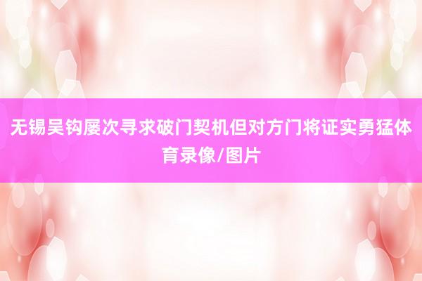 无锡吴钩屡次寻求破门契机但对方门将证实勇猛体育录像/图片
