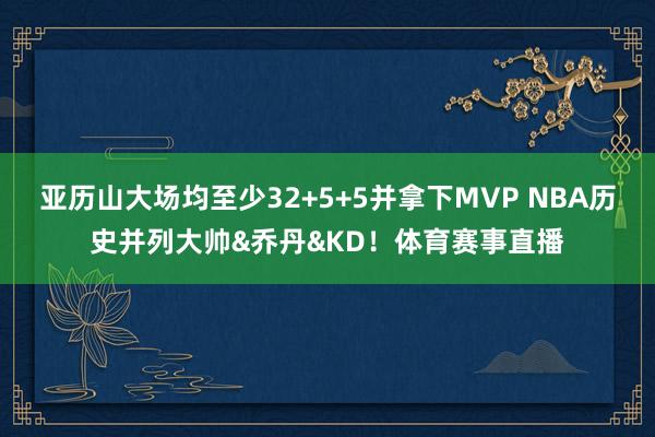 亚历山大场均至少32+5+5并拿下MVP NBA历史并列大帅&乔丹&KD！体育赛事直播
