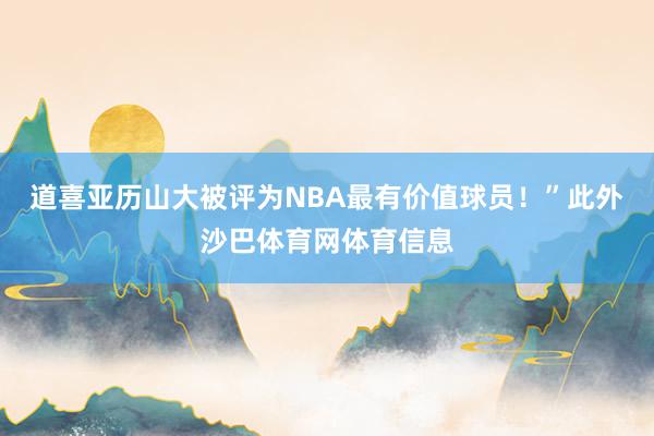 道喜亚历山大被评为NBA最有价值球员！”此外沙巴体育网体育信息