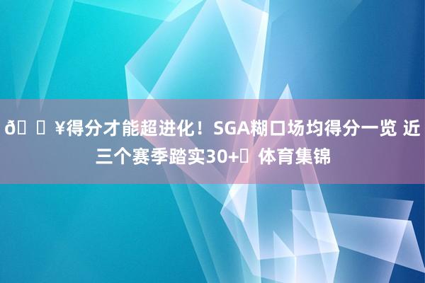 🔥得分才能超进化！SGA糊口场均得分一览 近三个赛季踏实30+⚡体育集锦