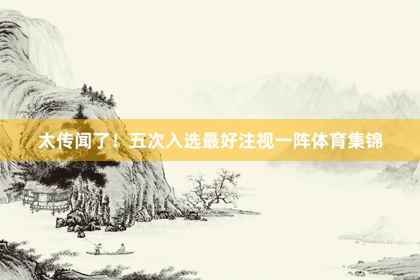 太传闻了！五次入选最好注视一阵体育集锦