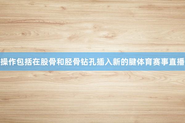 操作包括在股骨和胫骨钻孔插入新的腱体育赛事直播