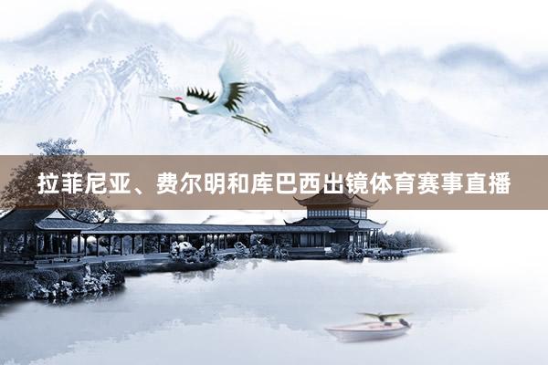 拉菲尼亚、费尔明和库巴西出镜体育赛事直播