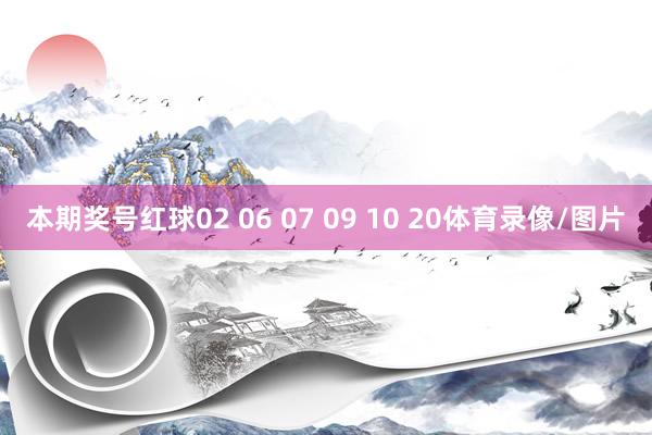 本期奖号红球02 06 07 09 10 20体育录像/图片