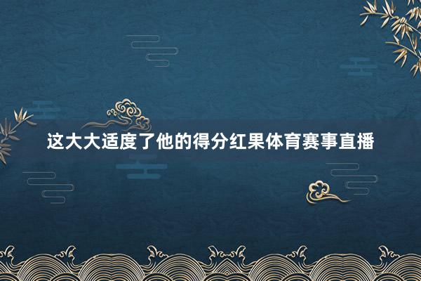 这大大适度了他的得分红果体育赛事直播