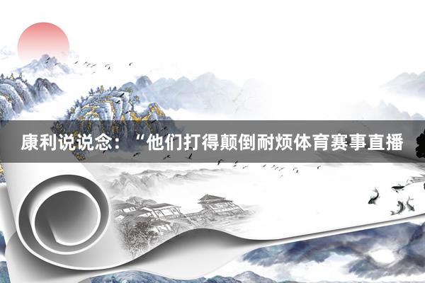 康利说说念:“他们打得颠倒耐烦体育赛事直播
