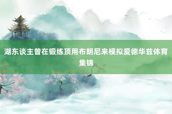湖东谈主曾在锻练顶用布朗尼来模拟爱德华兹体育集锦