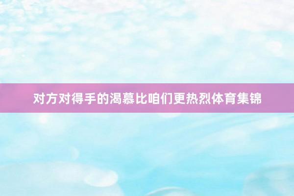 对方对得手的渴慕比咱们更热烈体育集锦
