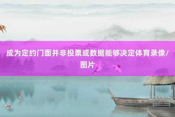 成为定约门面并非投票或数据能够决定体育录像/图片