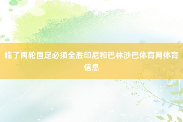 临了两轮国足必须全胜印尼和巴林沙巴体育网体育信息