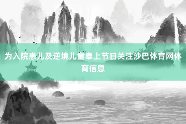 为入院患儿及逆境儿童奉上节日关注沙巴体育网体育信息