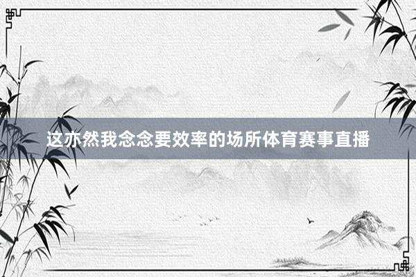 这亦然我念念要效率的场所体育赛事直播