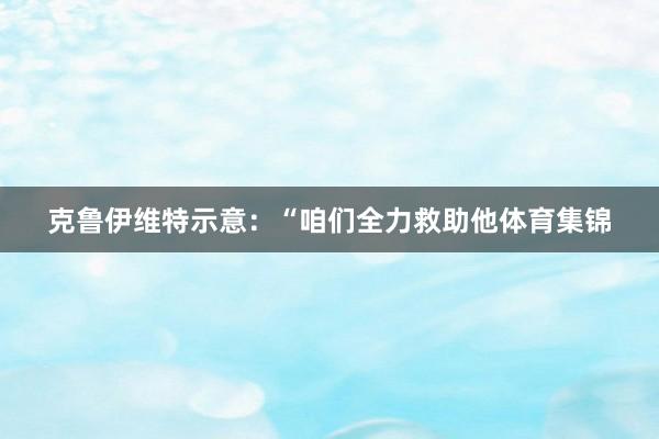 克鲁伊维特示意:“咱们全力救助他体育集锦