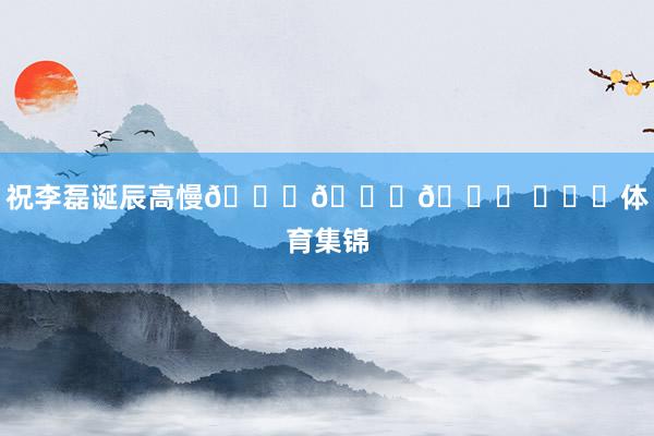 祝李磊诞辰高慢🎂🎂🎂 ​​​体育集锦