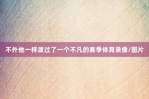 不外他一样渡过了一个不凡的赛季体育录像/图片