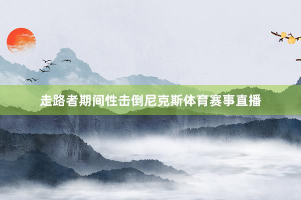 走路者期间性击倒尼克斯体育赛事直播