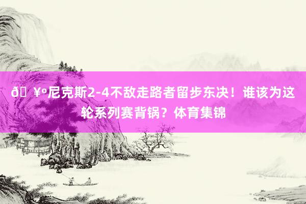 🥺尼克斯2-4不敌走路者留步东决!谁该为这轮系列赛背锅?体育集锦