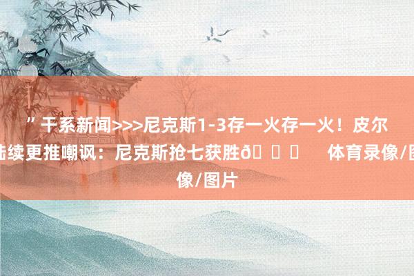 ”干系新闻>>>尼克斯1-3存一火存一火！皮尔斯陆续更推嘲讽：尼克斯抢七获胜😂    体育录像/图片