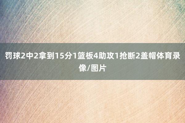 罚球2中2拿到15分1篮板4助攻1抢断2盖帽体育录像/图片