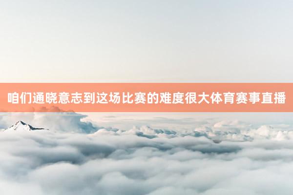 咱们通晓意志到这场比赛的难度很大体育赛事直播