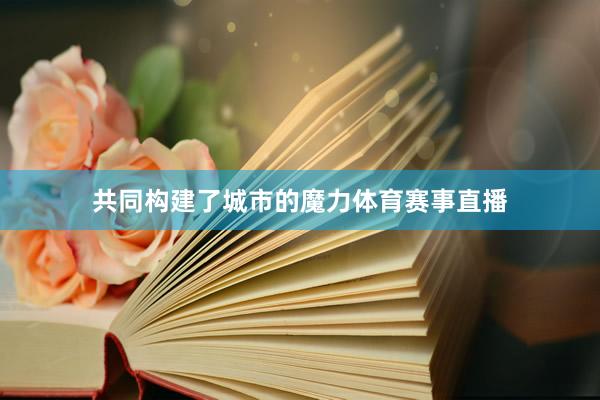共同构建了城市的魔力体育赛事直播