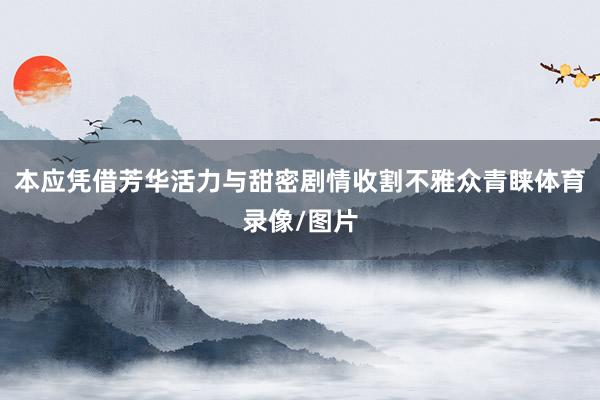 本应凭借芳华活力与甜密剧情收割不雅众青睐体育录像/图片