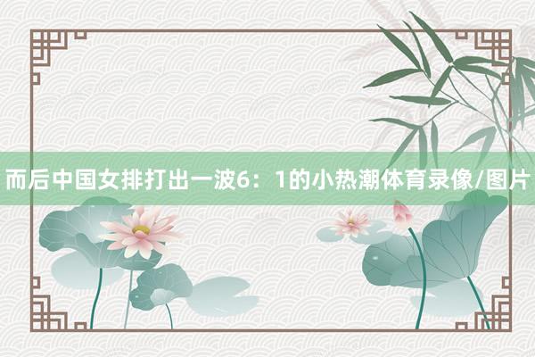 而后中国女排打出一波6：1的小热潮体育录像/图片