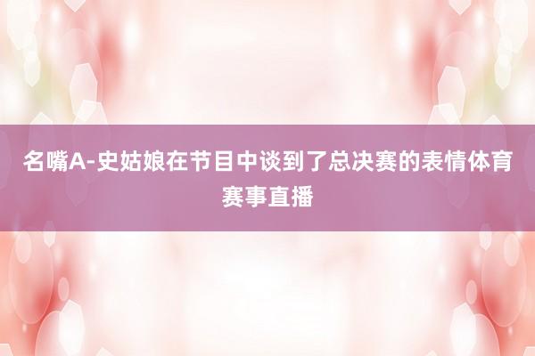 名嘴A-史姑娘在节目中谈到了总决赛的表情体育赛事直播