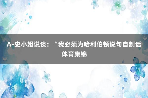 A-史小姐说谈:“我必须为哈利伯顿说句自制话体育集锦