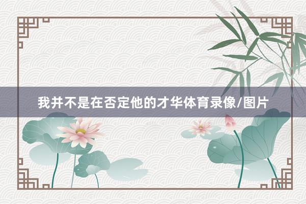 我并不是在否定他的才华体育录像/图片