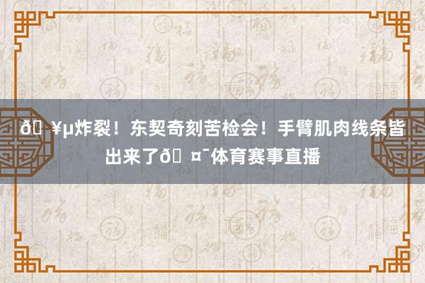 🥵炸裂！东契奇刻苦检会！手臂肌肉线条皆出来了🤯体育赛事直播