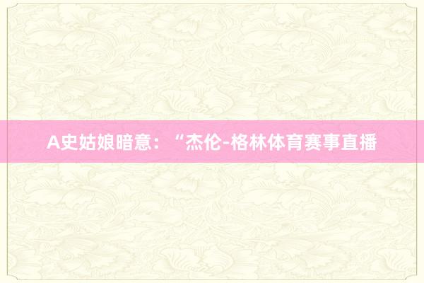 A史姑娘暗意:“杰伦-格林体育赛事直播