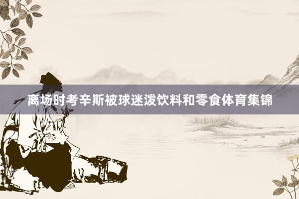 离场时考辛斯被球迷泼饮料和零食体育集锦