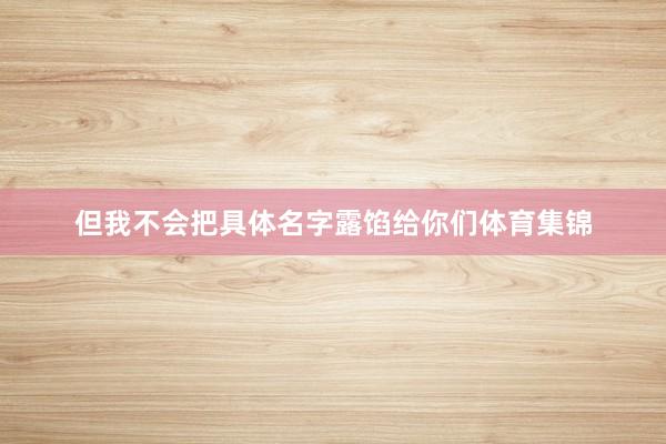 但我不会把具体名字露馅给你们体育集锦
