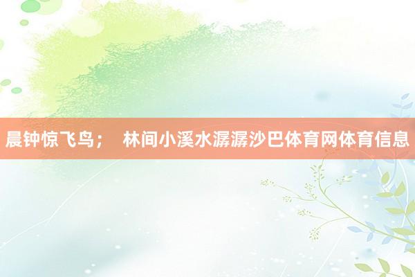 晨钟惊飞鸟; 林间小溪水潺潺沙巴体育网体育信息