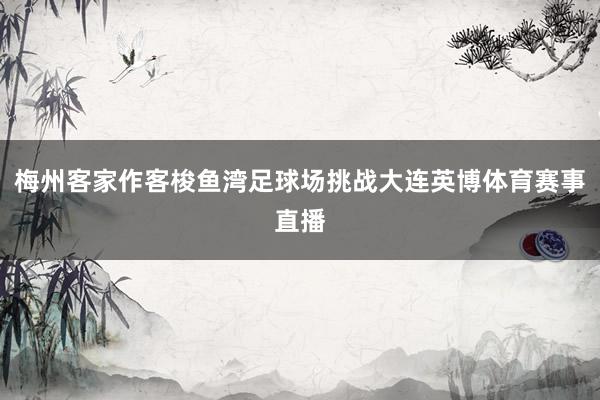 梅州客家作客梭鱼湾足球场挑战大连英博体育赛事直播
