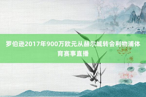 罗伯逊2017年900万欧元从赫尔城转会利物浦体育赛事直播
